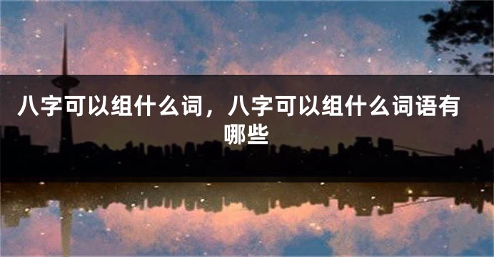 八字可以组什么词，八字可以组什么词语有哪些