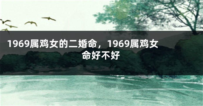 1969属鸡女的二婚命，1969属鸡女命好不好
