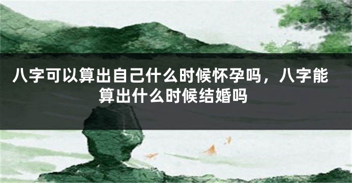 八字可以算出自己什么时候怀孕吗，八字能算出什么时候结婚吗