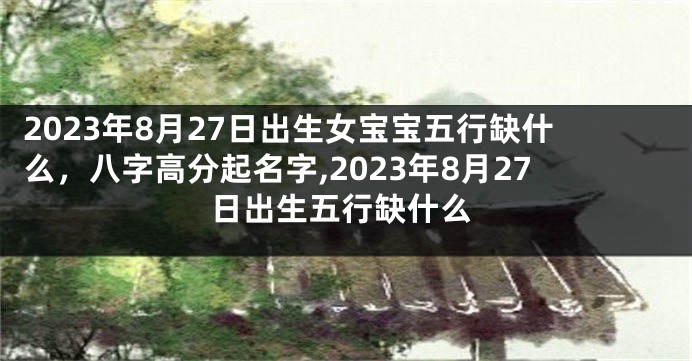 2023年8月27日出生女宝宝五行缺什么，八字高分起名字,2023年8月27日出生五行缺什么