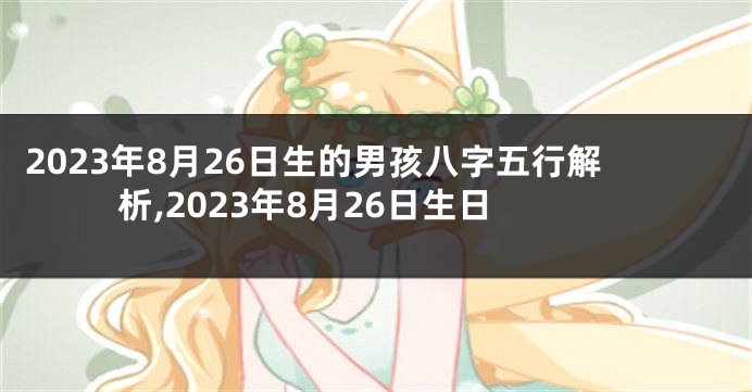 2023年8月26日生的男孩八字五行解析,2023年8月26日生日