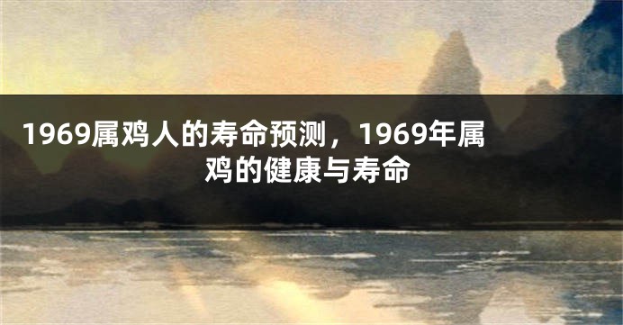 1969属鸡人的寿命预测，1969年属鸡的健康与寿命