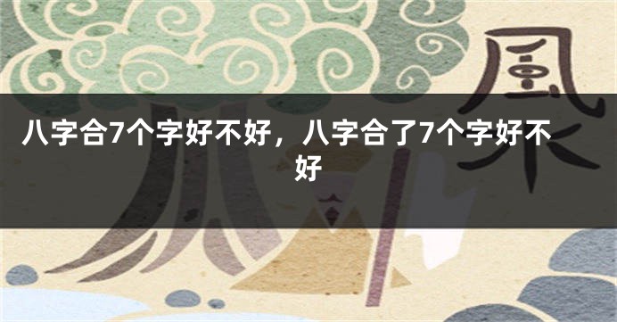 八字合7个字好不好，八字合了7个字好不好