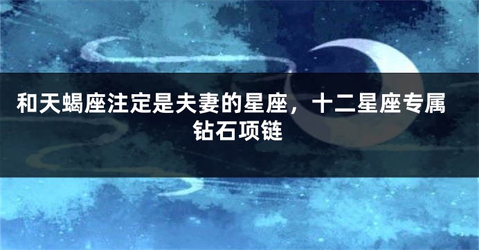 和天蝎座注定是夫妻的星座，十二星座专属钻石项链