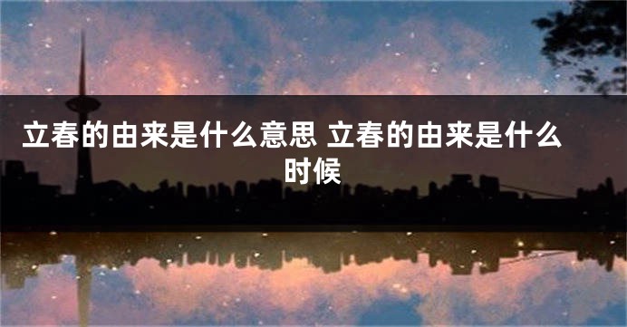 立春的由来是什么意思 立春的由来是什么时候