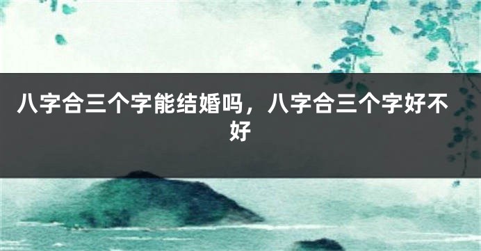 八字合三个字能结婚吗，八字合三个字好不好