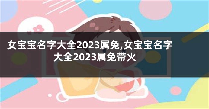 女宝宝名字大全2023属兔,女宝宝名字大全2023属兔带火