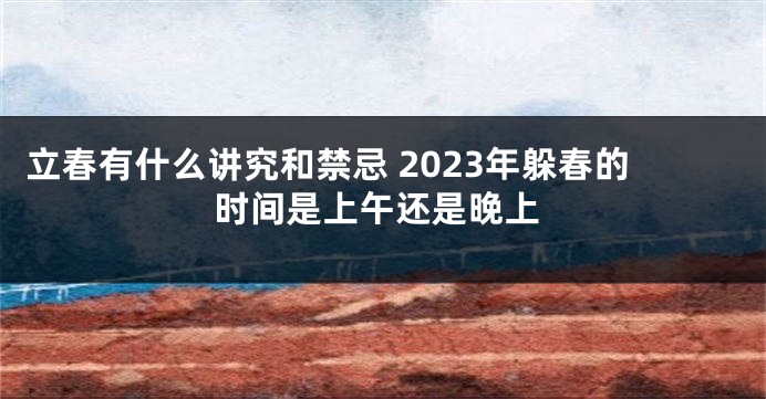 立春有什么讲究和禁忌 2023年躲春的时间是上午还是晚上