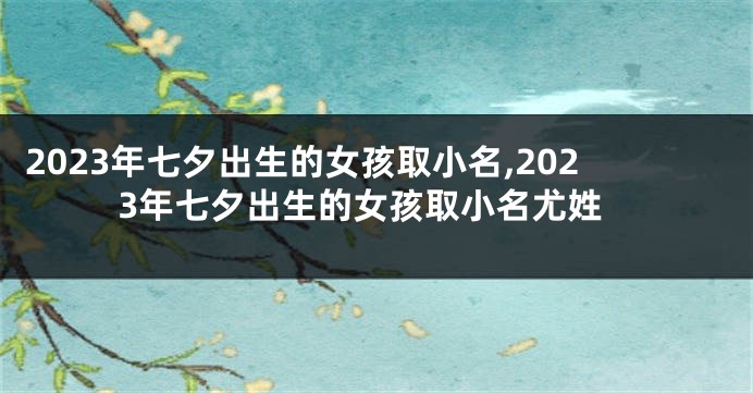 2023年七夕出生的女孩取小名,2023年七夕出生的女孩取小名尤姓