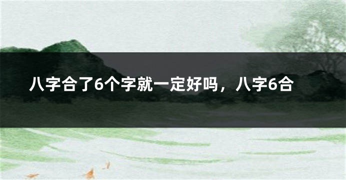 八字合了6个字就一定好吗，八字6合