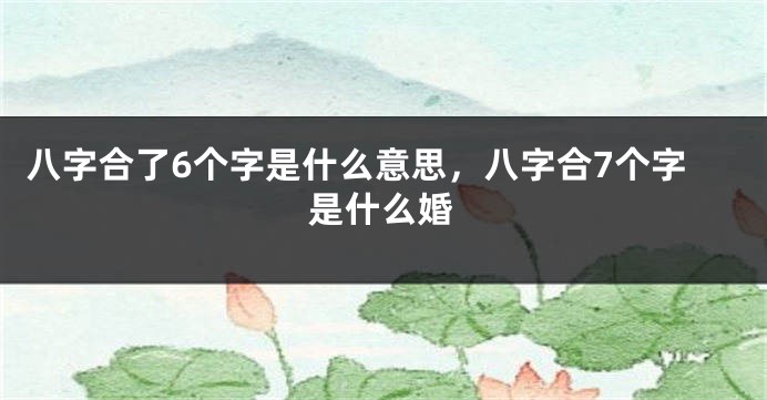 八字合了6个字是什么意思，八字合7个字是什么婚