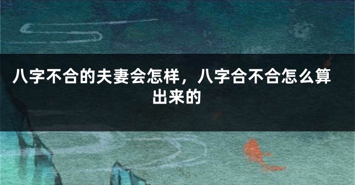 八字不合的夫妻会怎样，八字合不合怎么算出来的