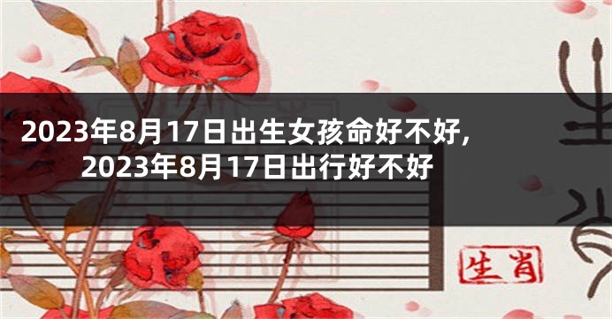 2023年8月17日出生女孩命好不好,2023年8月17日出行好不好