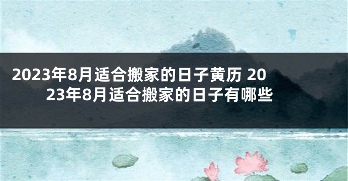 2023年8月适合搬家的日子黄历 2023年8月适合搬家的日子有哪些