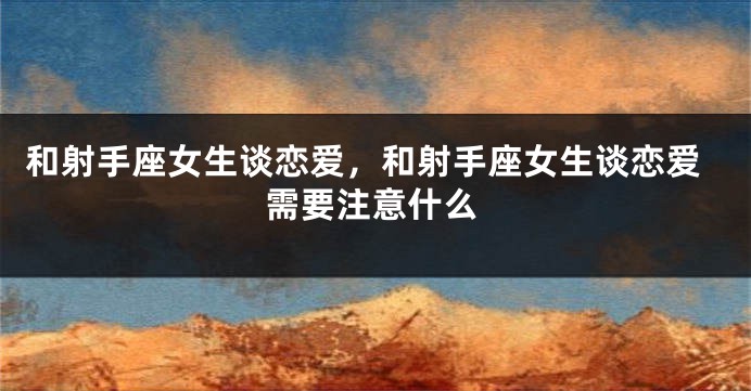 和射手座女生谈恋爱，和射手座女生谈恋爱需要注意什么