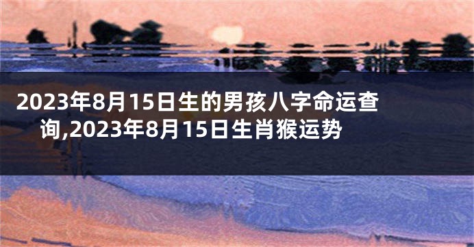 2023年8月15日生的男孩八字命运查询,2023年8月15日生肖猴运势