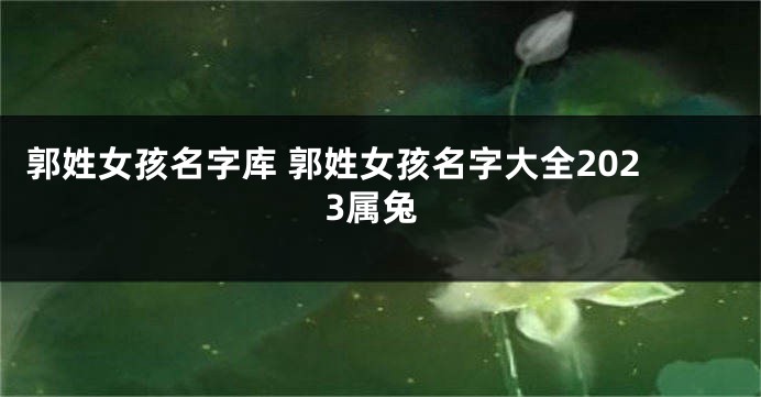 郭姓女孩名字库 郭姓女孩名字大全2023属兔