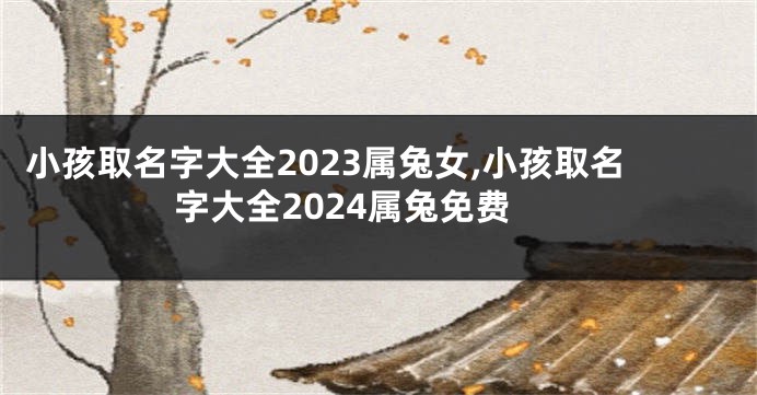 小孩取名字大全2023属兔女,小孩取名字大全2024属兔免费