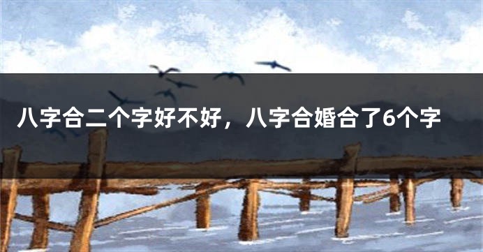八字合二个字好不好，八字合婚合了6个字