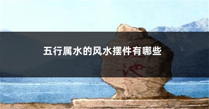 五行属水的风水摆件有哪些