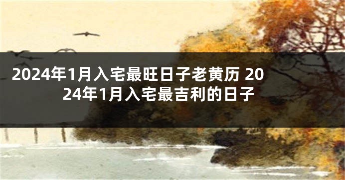 2024年1月入宅最旺日子老黄历 2024年1月入宅最吉利的日子
