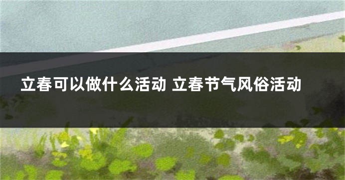 立春可以做什么活动 立春节气风俗活动