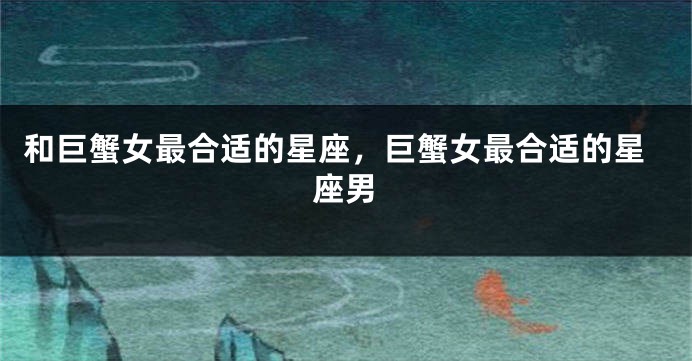 和巨蟹女最合适的星座，巨蟹女最合适的星座男