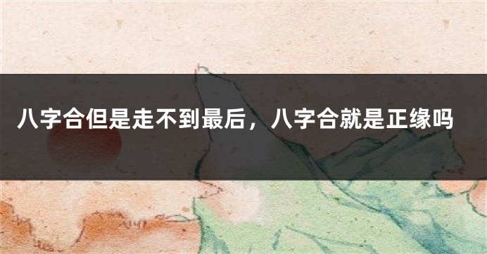 八字合但是走不到最后，八字合就是正缘吗