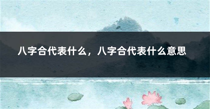八字合代表什么，八字合代表什么意思