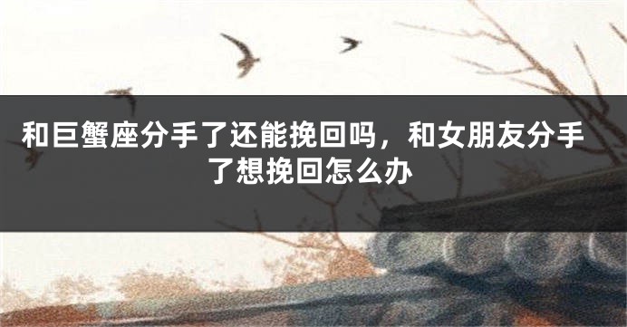和巨蟹座分手了还能挽回吗，和女朋友分手了想挽回怎么办