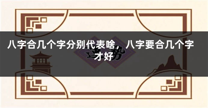 八字合几个字分别代表啥，八字要合几个字才好