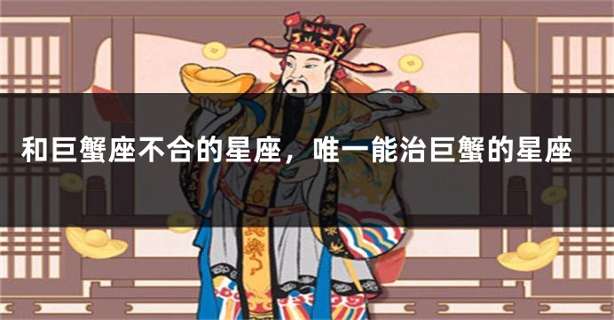 和巨蟹座不合的星座，唯一能治巨蟹的星座