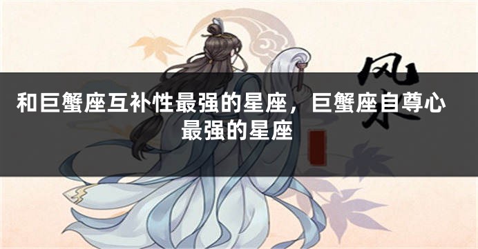 和巨蟹座互补性最强的星座，巨蟹座自尊心最强的星座