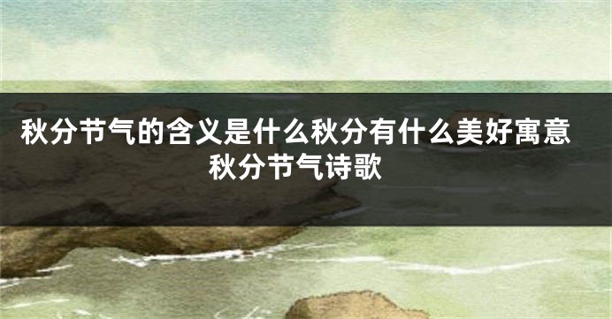秋分节气的含义是什么秋分有什么美好寓意 秋分节气诗歌