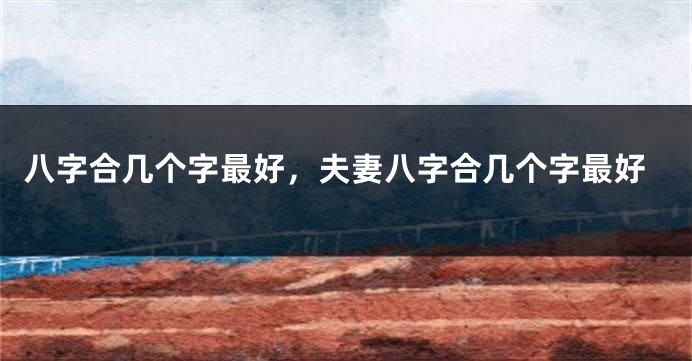 八字合几个字最好，夫妻八字合几个字最好