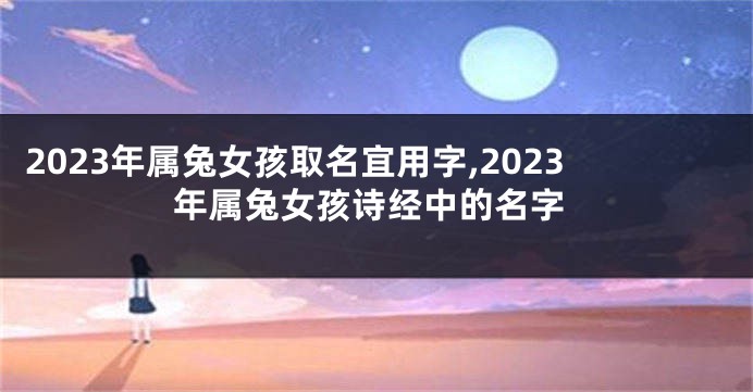 2023年属兔女孩取名宜用字,2023年属兔女孩诗经中的名字