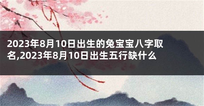 2023年8月10日出生的兔宝宝八字取名,2023年8月10日出生五行缺什么