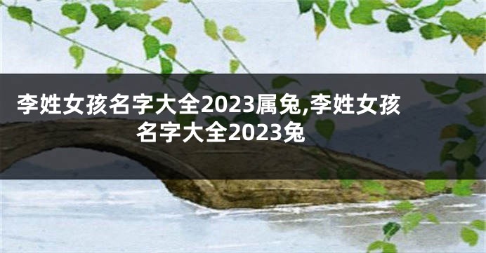 李姓女孩名字大全2023属兔,李姓女孩名字大全2023兔