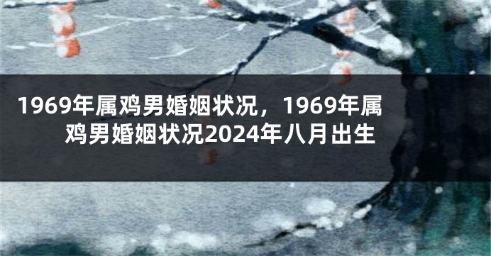 1969年属鸡男婚姻状况，1969年属鸡男婚姻状况2024年八月出生