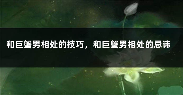 和巨蟹男相处的技巧，和巨蟹男相处的忌讳