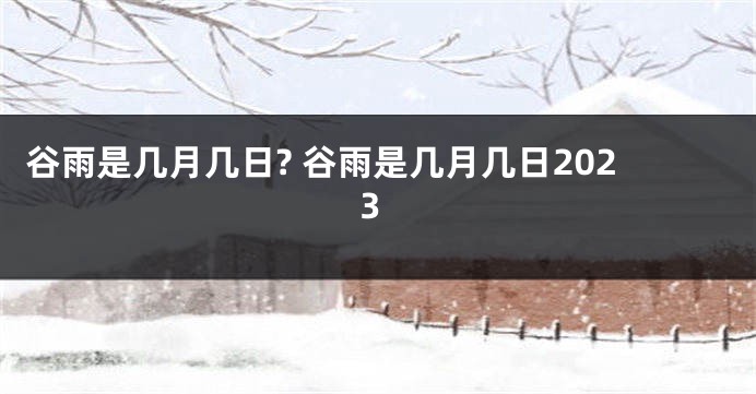 谷雨是几月几日? 谷雨是几月几日2023