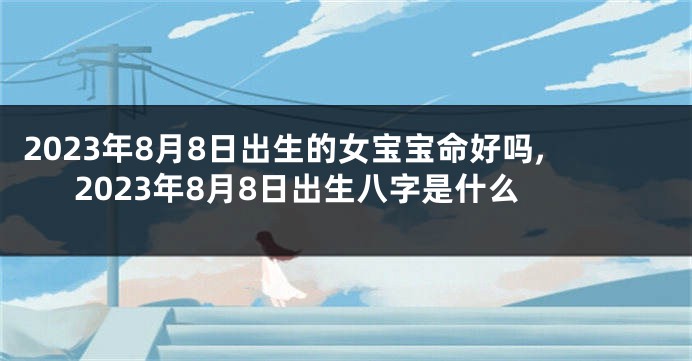 2023年8月8日出生的女宝宝命好吗,2023年8月8日出生八字是什么