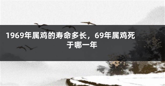 1969年属鸡的寿命多长，69年属鸡死于哪一年