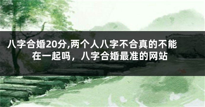 八字合婚20分,两个人八字不合真的不能在一起吗，八字合婚最准的网站