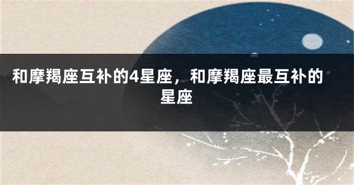 和摩羯座互补的4星座，和摩羯座最互补的星座