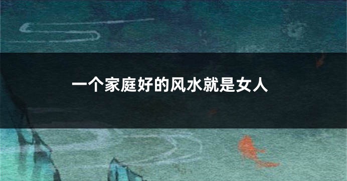 一个家庭好的风水就是女人