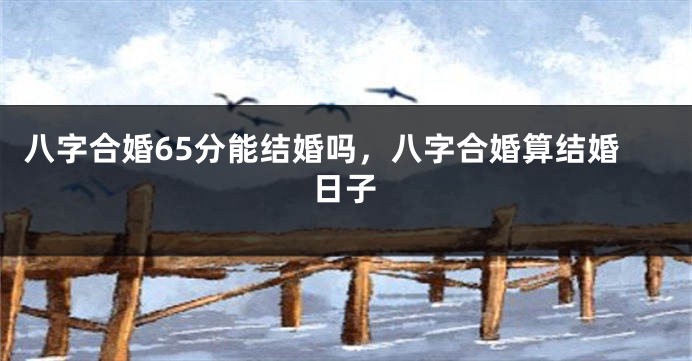 八字合婚65分能结婚吗，八字合婚算结婚日子