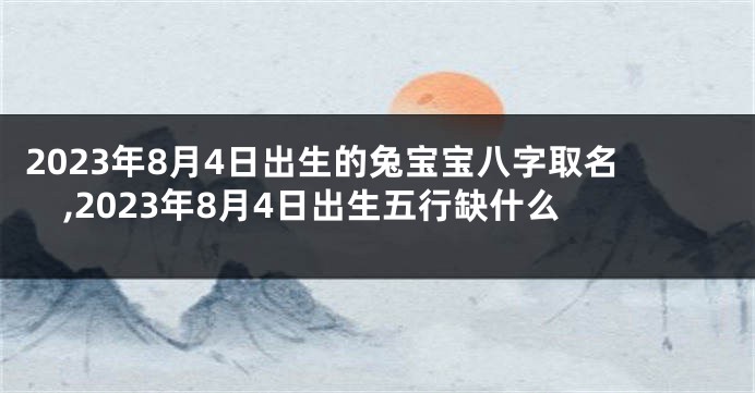 2023年8月4日出生的兔宝宝八字取名,2023年8月4日出生五行缺什么