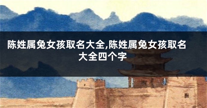 陈姓属兔女孩取名大全,陈姓属兔女孩取名大全四个字
