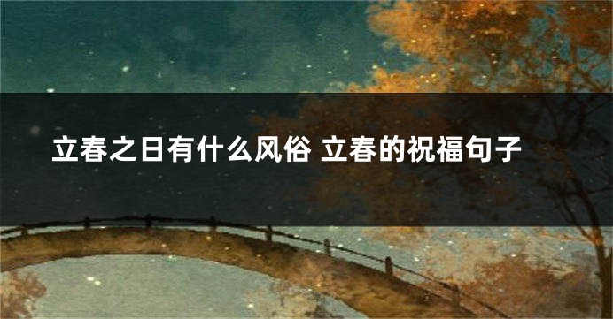 立春之日有什么风俗 立春的祝福句子